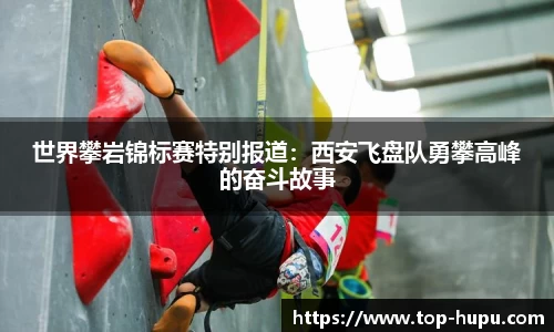 世界攀岩锦标赛特别报道：西安飞盘队勇攀高峰的奋斗故事