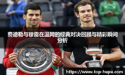 费德勒与穆雷在温网的经典对决回顾与精彩瞬间分析