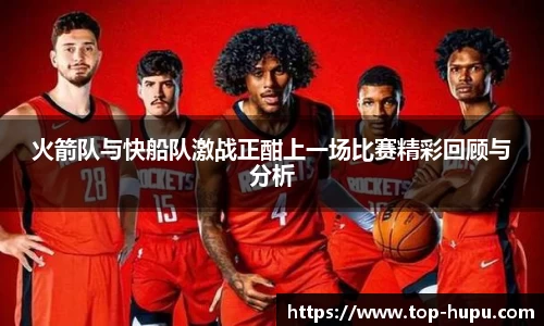火箭队与快船队激战正酣上一场比赛精彩回顾与分析